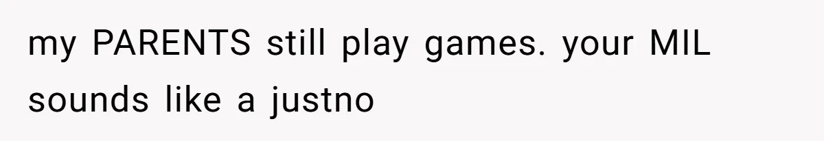 my PARENTS still play games. your MIL sounds like a justno