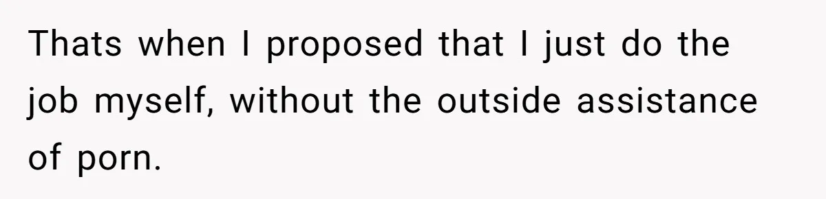 Thats when I proposed that I just do the job myself, without the outside assistance of porn.