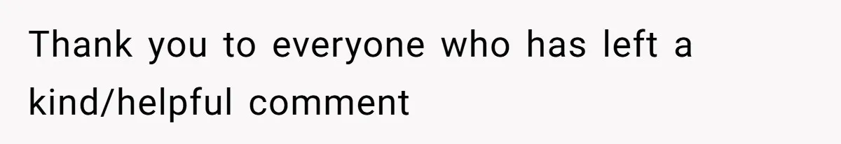 Thank you to everyone who has left a kind/helpful comment