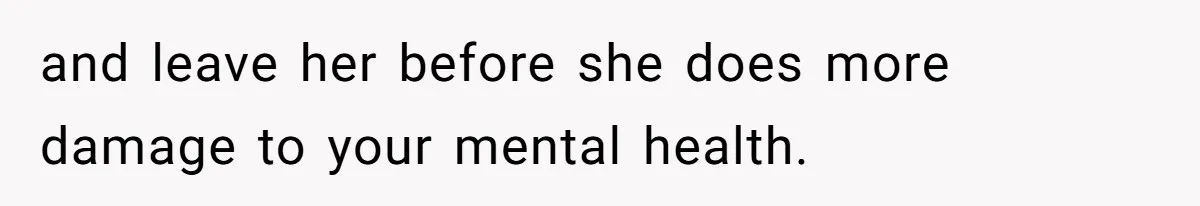 and leave her before she does more damage to your mental health.