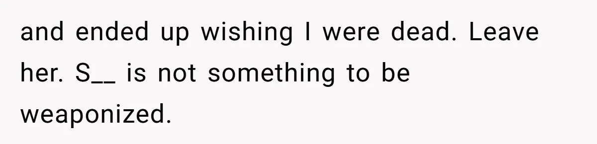 and ended up wishing I were dead. Leave her. S__ is not something to be weaponized.