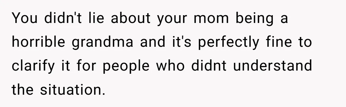Woman Refuses To Let Her Mother Claim ‘Grandmother’ Title On Social Media You didn't lie about your mom being a horrible grandma and it's perfectly fine to clarify it for people who didnt understand the situation.
