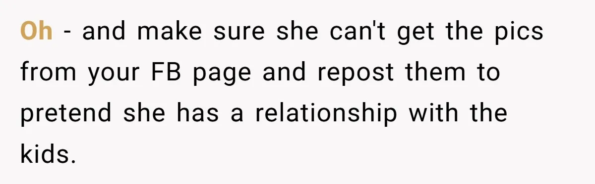 Woman Refuses To Let Her Mother Claim ‘Grandmother’ Title On Social Media Oh - and make sure she can't get the pics from your FB page and repost them to pretend she has a relationship with the kids.