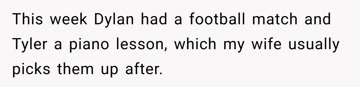 This week Dylan had a football match and Tyler a piano lesson, which my wife usually picks them up after.
