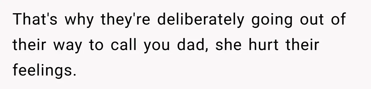That's why they're deliberately going out of their way to call you dad, she hurt their feelings.
