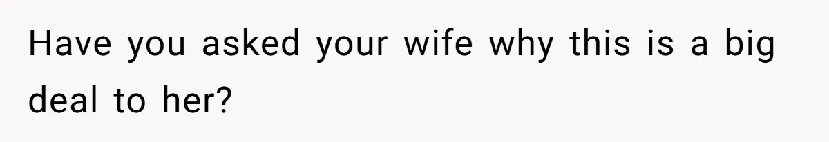 Have you asked your wife why this is a big deal to her?
