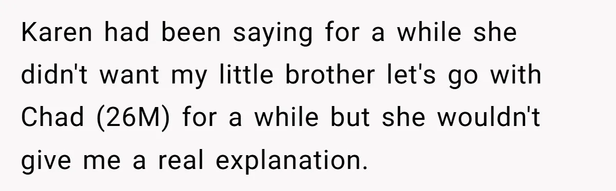 Man Cancels Wedding After Fiancée Makes Shocking Demand About His Brother Karen had been saying for a while she didn't want my little brother let's go with Chad (26M) for a while but she wouldn't give me a real explanation.
