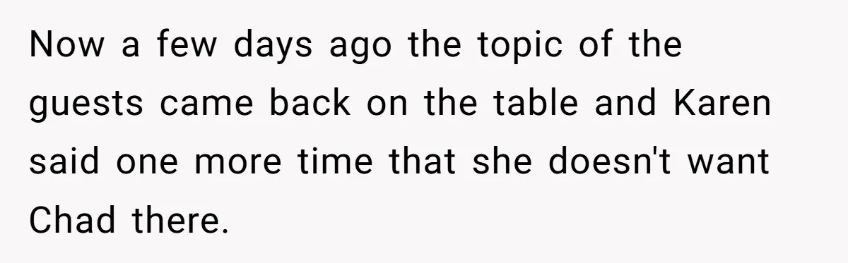 Man Cancels Wedding After Fiancée Makes Shocking Demand About His Brother Now a few days ago the topic of the guests came back on the table and Karen said one more time that she doesn't want Chad there.