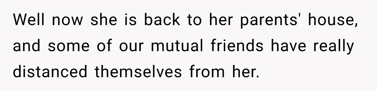 Man Cancels Wedding After Fiancée Makes Shocking Demand About His Brother Well now she is back to her parents' house, and some of our mutual friends have really distanced themselves from her.