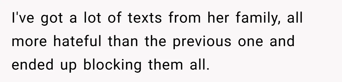 Man Cancels Wedding After Fiancée Makes Shocking Demand About His Brother I've got a lot of texts from her family, all more hateful than the previous one and ended up blocking them all.
