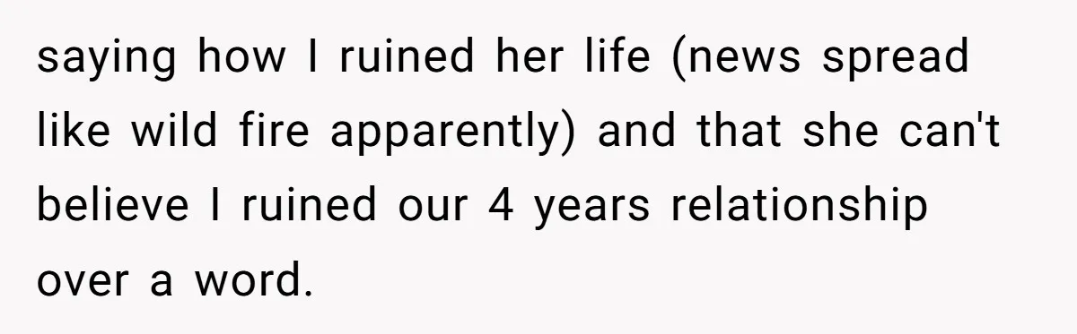 Man Cancels Wedding After Fiancée Makes Shocking Demand About His Brother saying how I ruined her life (news spread like wild fire apparently) and that she can't believe I ruined our 4 years relationship over a word.
