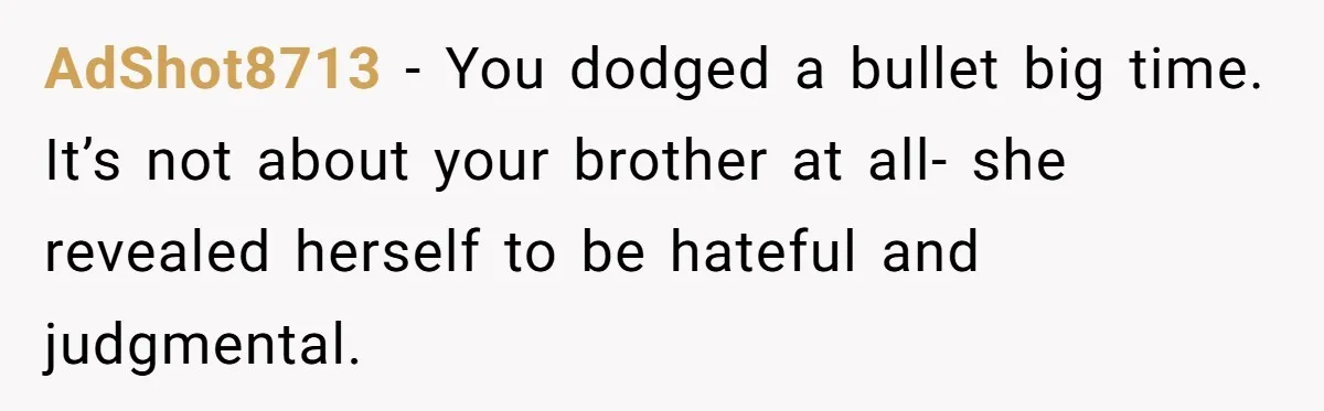 Man Cancels Wedding After Fiancée Makes Shocking Demand About His Brother AdShot8713 − You dodged a bullet big time. It’s not about your brother at all- she revealed herself to be hateful and judgmental.