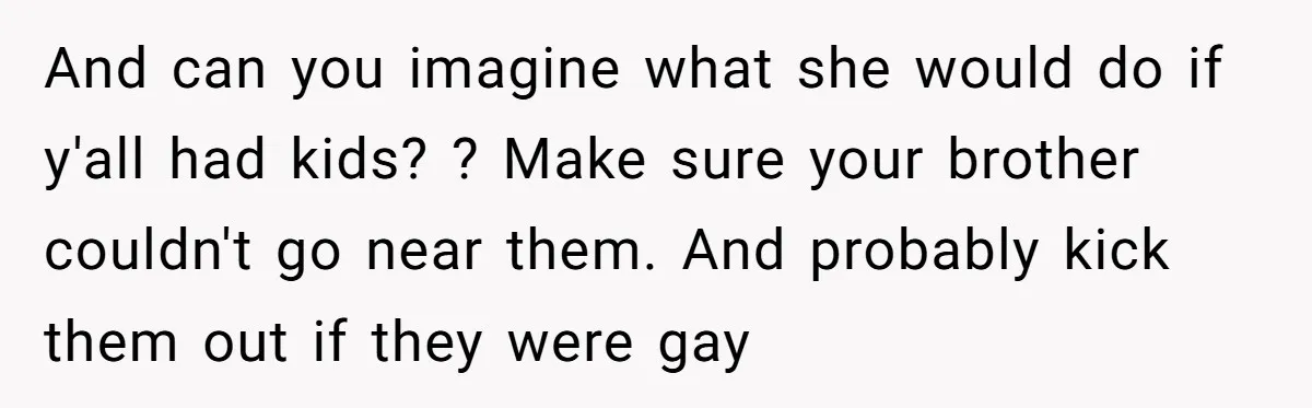 Man Cancels Wedding After Fiancée Makes Shocking Demand About His Brother And can you imagine what she would do if y'all had kids? ? Make sure your brother couldn't go near them. And probably kick them out if they were gay