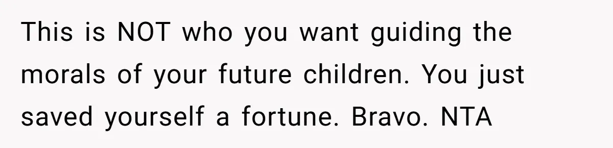 Man Cancels Wedding After Fiancée Makes Shocking Demand About His Brother This is NOT who you want guiding the morals of your future children. You just saved yourself a fortune. Bravo. NTA
