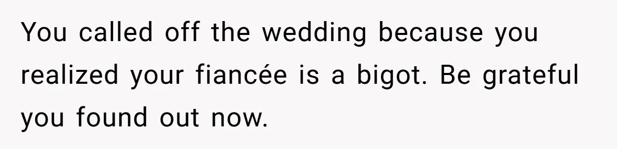 Man Cancels Wedding After Fiancée Makes Shocking Demand About His Brother You called off the wedding because you realized your fiancée is a bigot. Be grateful you found out now.