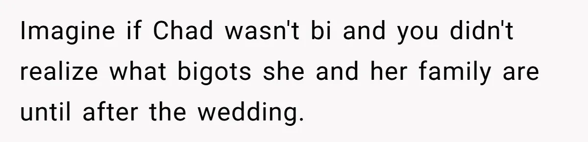 Man Cancels Wedding After Fiancée Makes Shocking Demand About His Brother Imagine if Chad wasn't bi and you didn't realize what bigots she and her family are until after the wedding.