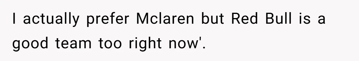 I actually prefer Mclaren but Red Bull is a good team too right now'.