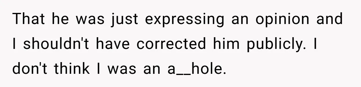 That he was just expressing an opinion and I shouldn't have corrected him publicly. I don't think I was an a__hole.
