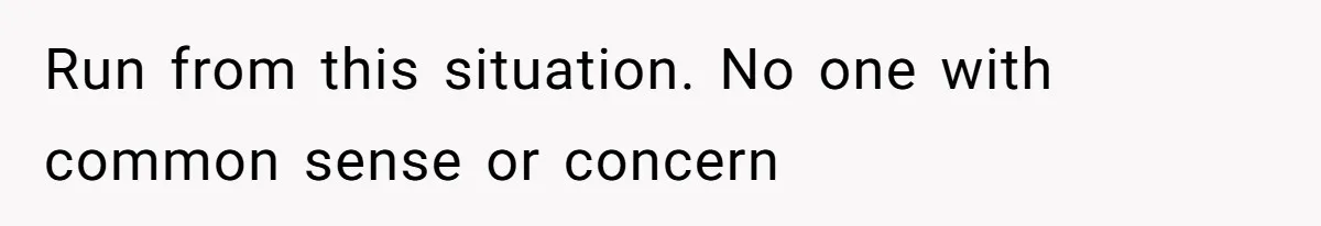 Run from this situation. No one with common sense or concern