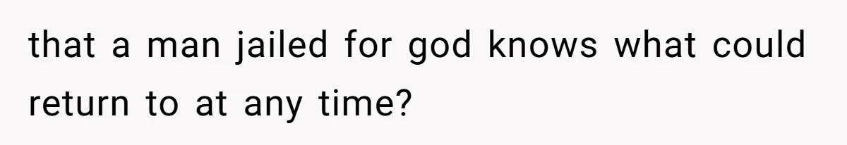 that a man jailed for god knows what could return to at any time?