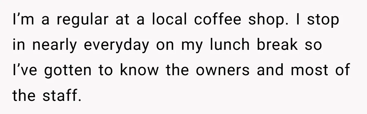 Customer Refuses Coffee That’s Not What She Ordered, Is She Out Of Line? I’m a regular at a local coffee shop. I stop in nearly everyday on my lunch break so I’ve gotten to know the owners and most of the staff.