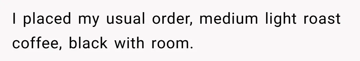 Customer Refuses Coffee That’s Not What She Ordered, Is She Out Of Line? I placed my usual order, medium light roast coffee, black with room.