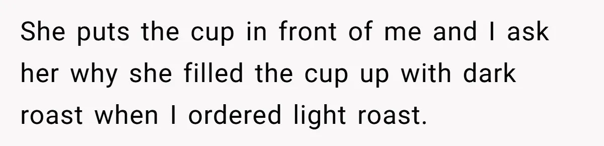 Customer Refuses Coffee That’s Not What She Ordered, Is She Out Of Line? She puts the cup in front of me and I ask her why she filled the cup up with dark roast when I ordered light roast.