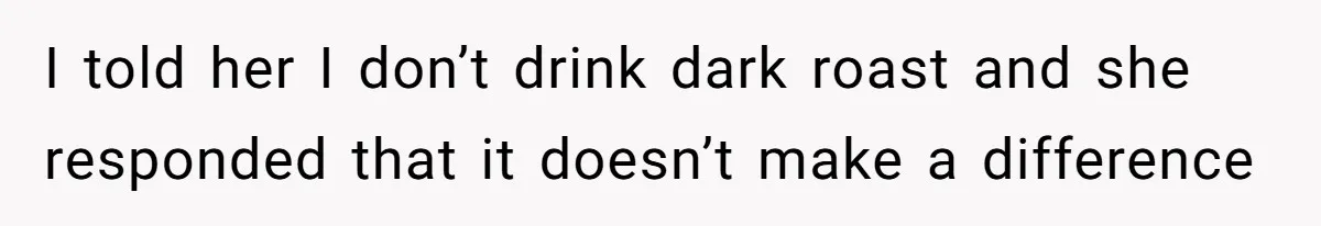 Customer Refuses Coffee That’s Not What She Ordered, Is She Out Of Line? I told her I don’t drink dark roast and she responded that it doesn’t make a difference