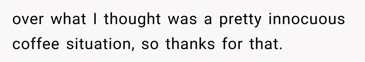 Customer Refuses Coffee That’s Not What She Ordered, Is She Out Of Line? over what I thought was a pretty innocuous coffee situation, so thanks for that.
