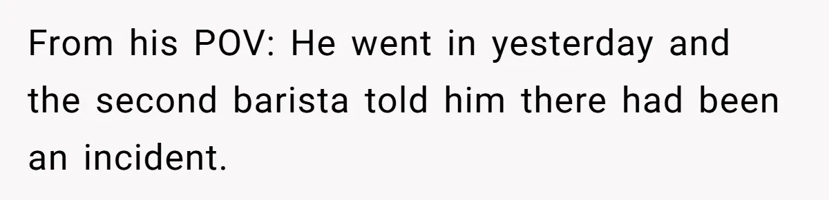 Customer Refuses Coffee That’s Not What She Ordered, Is She Out Of Line? From his POV: He went in yesterday and the second barista told him there had been an incident.