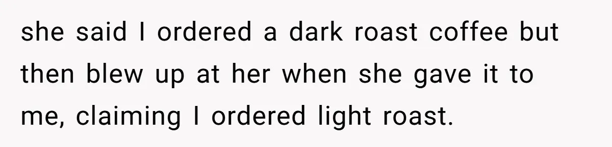 Customer Refuses Coffee That’s Not What She Ordered, Is She Out Of Line? she said I ordered a dark roast coffee but then blew up at her when she gave it to me, claiming I ordered light roast.
