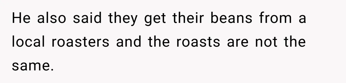 Customer Refuses Coffee That’s Not What She Ordered, Is She Out Of Line? He also said they get their beans from a local roasters and the roasts are not the same.
