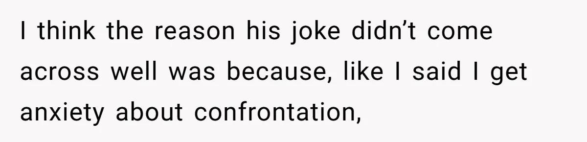 Customer Refuses Coffee That’s Not What She Ordered, Is She Out Of Line? I think the reason his joke didn’t come across well was because, like I said I get anxiety about confrontation,