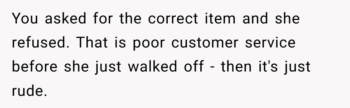 Customer Refuses Coffee That’s Not What She Ordered, Is She Out Of Line? You asked for the correct item and she refused. That is poor customer service before she just walked off - then it's just rude.