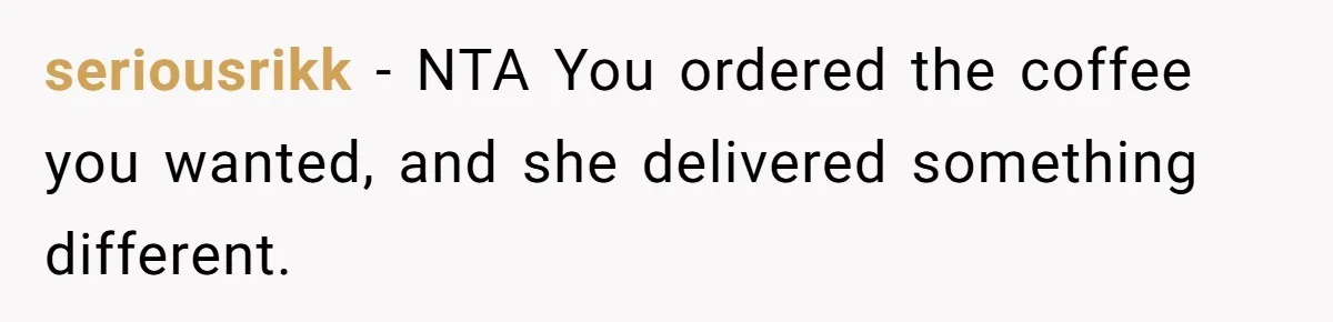 Customer Refuses Coffee That’s Not What She Ordered, Is She Out Of Line? seriousrikk − NTA You ordered the coffee you wanted, and she delivered something different.
