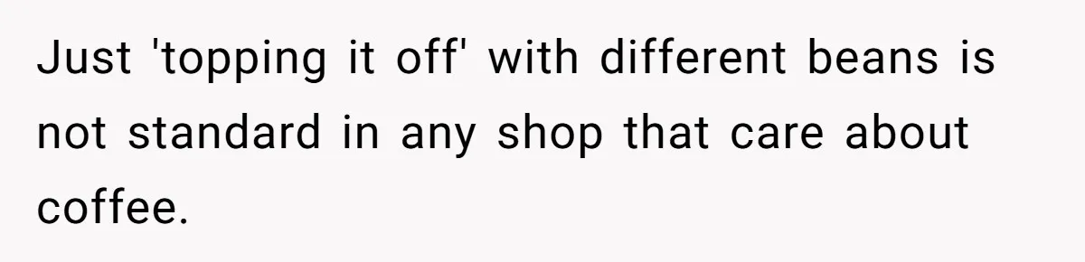 Customer Refuses Coffee That’s Not What She Ordered, Is She Out Of Line? Just 'topping it off' with different beans is not standard in any shop that care about coffee.