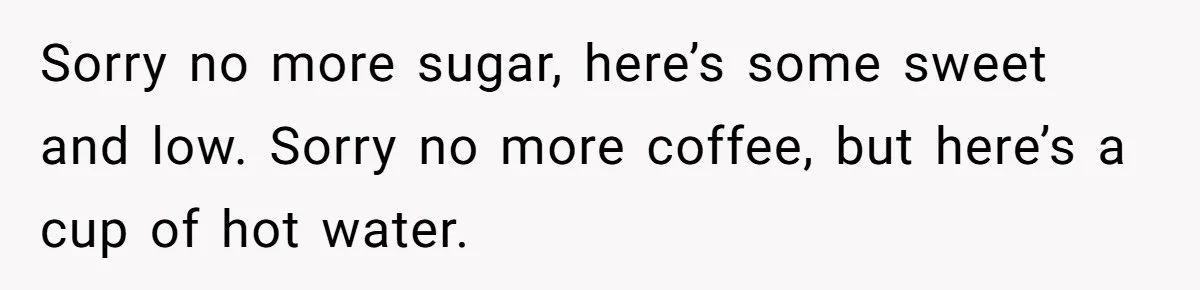 Customer Refuses Coffee That’s Not What She Ordered, Is She Out Of Line? Sorry no more sugar, here’s some sweet and low. Sorry no more coffee, but here’s a cup of hot water.