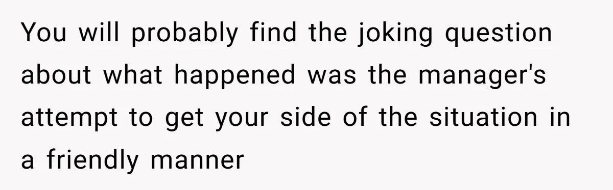 Customer Refuses Coffee That’s Not What She Ordered, Is She Out Of Line? You will probably find the joking question about what happened was the manager's attempt to get your side of the situation in a friendly manner