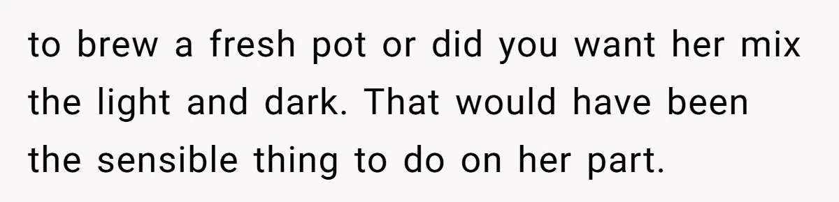 Customer Refuses Coffee That’s Not What She Ordered, Is She Out Of Line? to brew a fresh pot or did you want her mix the light and dark. That would have been the sensible thing to do on her part.