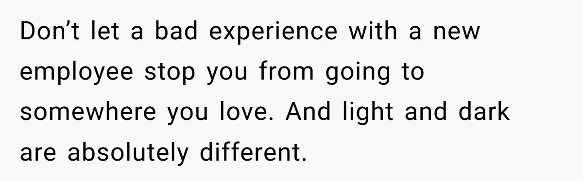 Customer Refuses Coffee That’s Not What She Ordered, Is She Out Of Line? Don’t let a bad experience with a new employee stop you from going to somewhere you love. And light and dark are absolutely different.