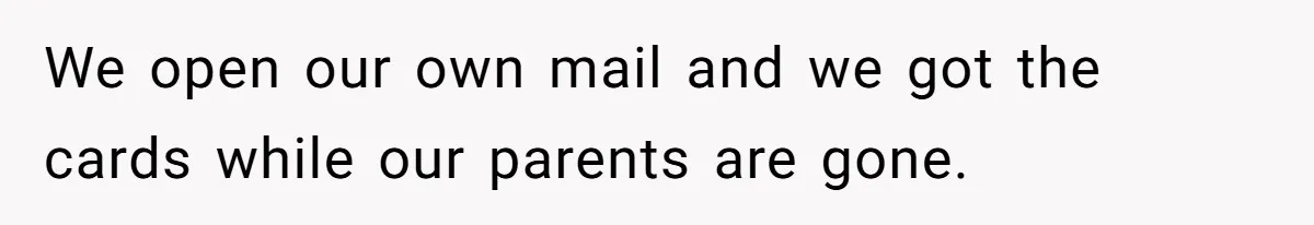 We open our own mail and we got the cards while our parents are gone.