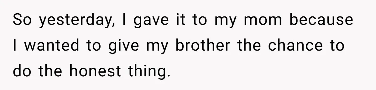 So yesterday, I gave it to my mom because I wanted to give my brother the chance to do the honest thing.