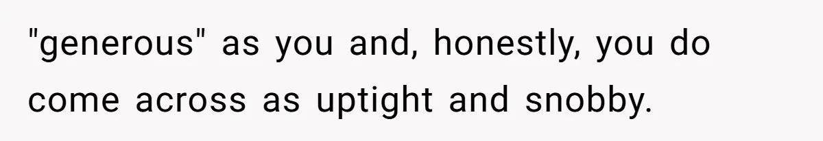 "generous" as you and, honestly, you do come across as uptight and snobby.
