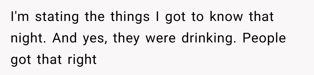 I'm stating the things I got to know that night. And yes, they were drinking. People got that right