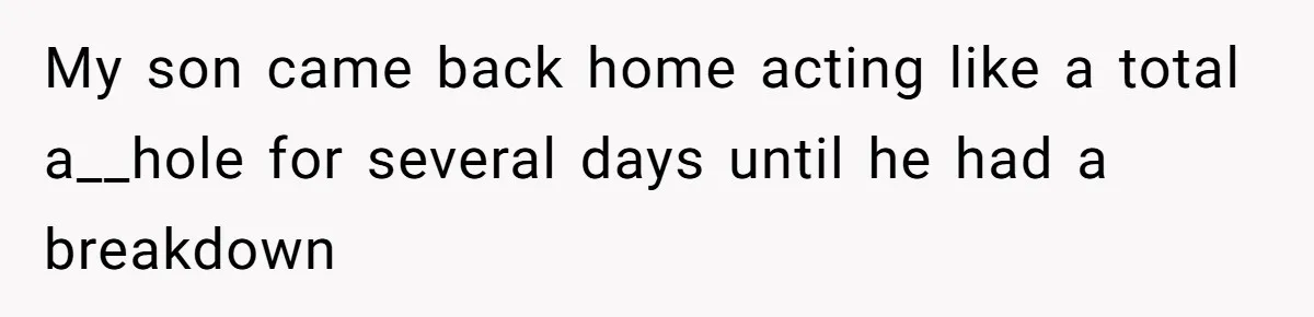 My son came back home acting like a total a__hole for several days until he had a breakdown