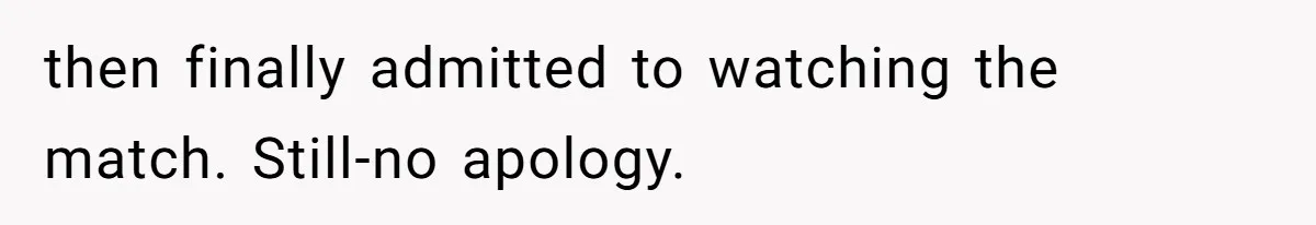 then finally admitted to watching the match. Still-no apology.