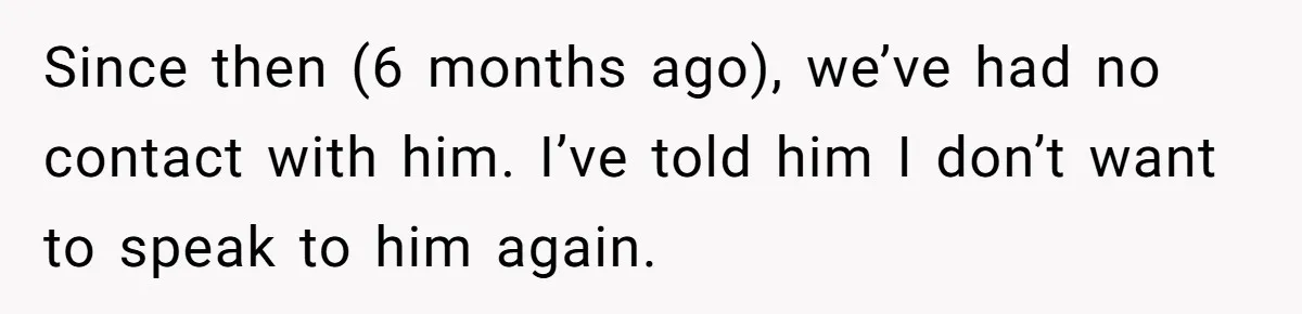 Since then (6 months ago), we’ve had no contact with him. I’ve told him I don’t want to speak to him again.
