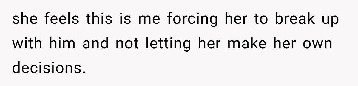 she feels this is me forcing her to break up with him and not letting her make her own decisions.
