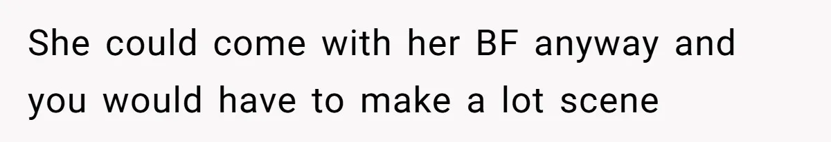 She could come with her BF anyway and you would have to make a lot scene