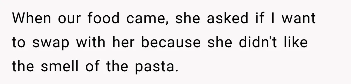 Woman Was Eating Peacefully, Then Entitled Cousin Wants To Swap Dishes With Pregnancy Excuse When our food came, she asked if I want to swap with her because she didn't like the smell of the pasta.